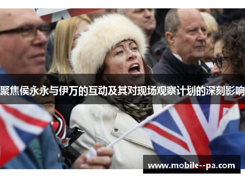 聚焦侯永永与伊万的互动及其对现场观察计划的深刻影响 聚焦侯永永与伊万的互动及其对现场观察计划的深刻影响