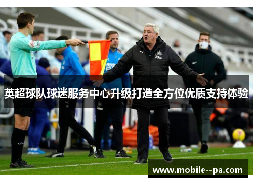 英超球队球迷服务中心升级打造全方位优质支持体验 英超球队球迷服务中心升级打造全方位优质支持体验