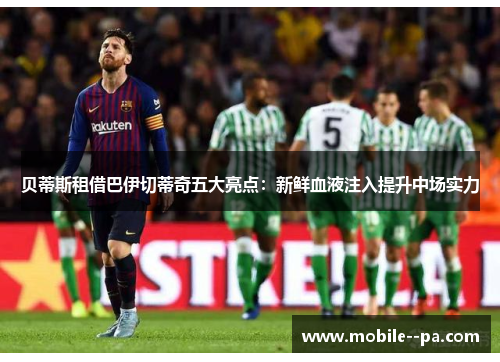 贝蒂斯租借巴伊切蒂奇五大亮点:新鲜血液注入提升中场实力 贝蒂斯租借巴伊切蒂奇五大亮点:新鲜血液注入提升中场实力