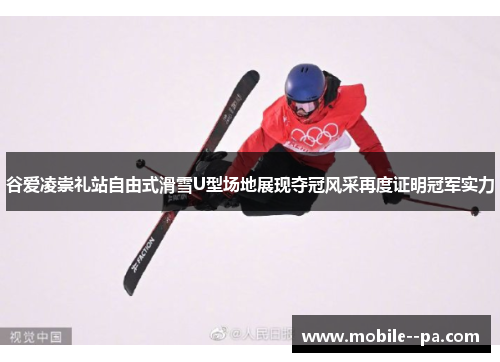 谷爱凌崇礼站自由式滑雪U型场地展现夺冠风采再度证明冠军实力