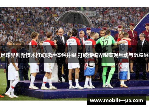 足球界创新技术推动球迷体验升级 打破传统界限实现互动与沉浸感 足球界创新技术推动球迷体验升级 打破传统界限实现互动与沉浸感