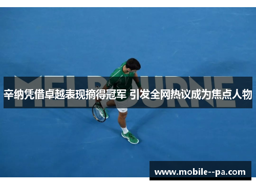 辛纳凭借卓越表现摘得冠军 引发全网热议成为焦点人物 辛纳凭借卓越表现摘得冠军 引发全网热议成为焦点人物