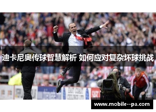 迪卡尼奥传球智慧解析 如何应对复杂坏球挑战 迪卡尼奥传球智慧解析 如何应对复杂坏球挑战