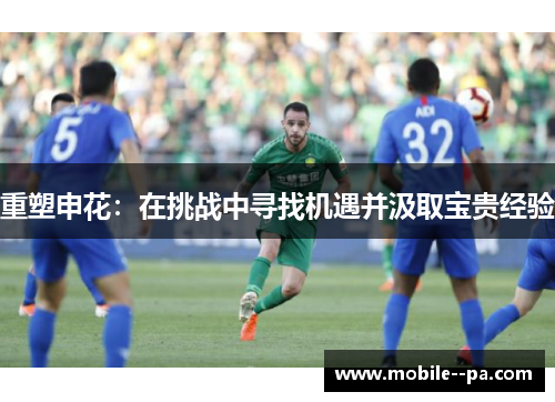 重塑申花:在挑战中寻找机遇并汲取宝贵经验 重塑申花:在挑战中寻找机遇并汲取宝贵经验