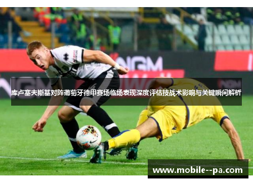 库卢塞夫斯基对阵葡萄牙德甲赛场临场表现深度评估技战术影响与关键瞬间解析