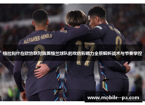 格拉利什在欧协联对阵英格兰球队的攻防影响力全景解析战术与节奏掌控 格拉利什在欧协联对阵英格兰球队的攻防影响力全景解析战术与节奏掌控