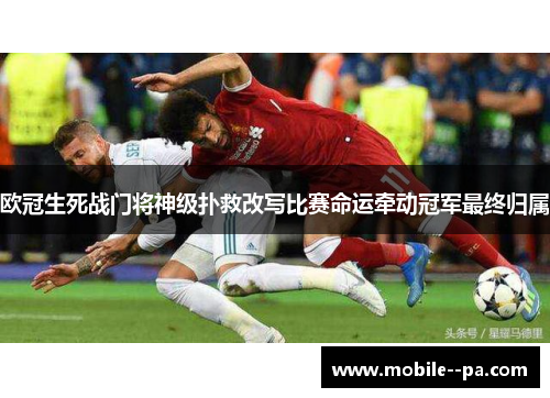 欧冠生死战门将神级扑救改写比赛命运牵动冠军最终归属 欧冠生死战门将神级扑救改写比赛命运牵动冠军最终归属