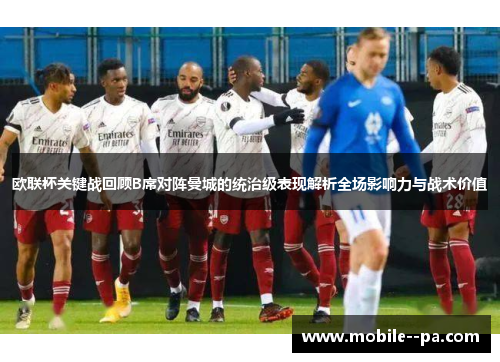 欧联杯关键战回顾B席对阵曼城的统治级表现解析全场影响力与战术价值