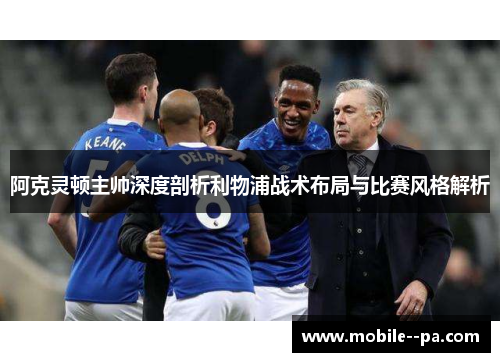 阿克灵顿主帅深度剖析利物浦战术布局与比赛风格解析 阿克灵顿主帅深度剖析利物浦战术布局与比赛风格解析