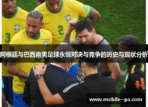 阿根廷与巴西南美足球永恒对决与竞争的历史与现状分析 阿根廷与巴西南美足球永恒对决与竞争的历史与现状分析