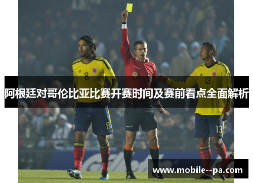 阿根廷对哥伦比亚比赛开赛时间及赛前看点全面解析 阿根廷对哥伦比亚比赛开赛时间及赛前看点全面解析