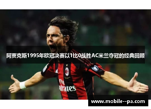 阿贾克斯1995年欧冠决赛以1比0战胜AC米兰夺冠的经典回顾 阿贾克斯1995年欧冠决赛以1比0战胜AC米兰夺冠的经典回顾