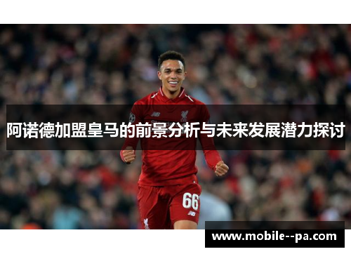 阿诺德加盟皇马的前景分析与未来发展潜力探讨 阿诺德加盟皇马的前景分析与未来发展潜力探讨