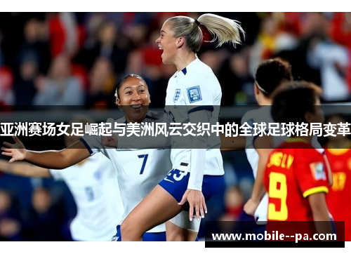 亚洲赛场女足崛起与美洲风云交织中的全球足球格局变革 亚洲赛场女足崛起与美洲风云交织中的全球足球格局变革