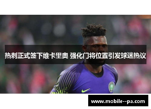 热刺正式签下维卡里奥 强化门将位置引发球迷热议 热刺正式签下维卡里奥 强化门将位置引发球迷热议