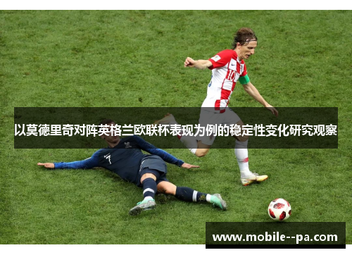 以莫德里奇对阵英格兰欧联杯表现为例的稳定性变化研究观察 以莫德里奇对阵英格兰欧联杯表现为例的稳定性变化研究观察