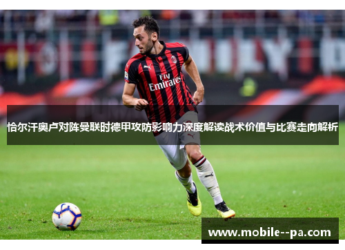 恰尔汗奥卢对阵曼联时德甲攻防影响力深度解读战术价值与比赛走向解析 恰尔汗奥卢对阵曼联时德甲攻防影响力深度解读战术价值与比赛走向解析