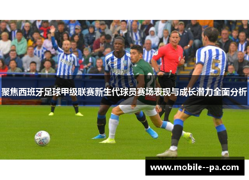 聚焦西班牙足球甲级联赛新生代球员赛场表现与成长潜力全面分析 聚焦西班牙足球甲级联赛新生代球员赛场表现与成长潜力全面分析